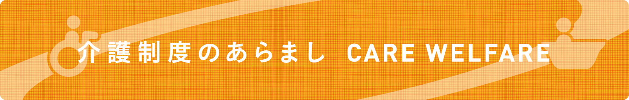 介護制度のあらまし CARE WELFARE